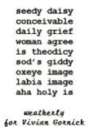 seedy daisy / conceivable / daily grief / woman agree / is theodicy / sod's giddy / oxeye image / labia image / aha holy is (weatherly, for Vivian Gorrick)