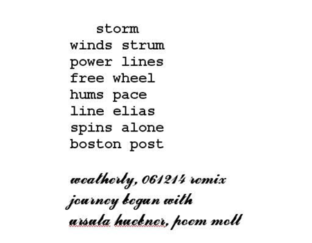 storm / winds strum / power lines / free wheel / hums pace / line elias / spins alone / boston post (weatherly, 061214 remix / journey begun with ursula huckner, poem moll)