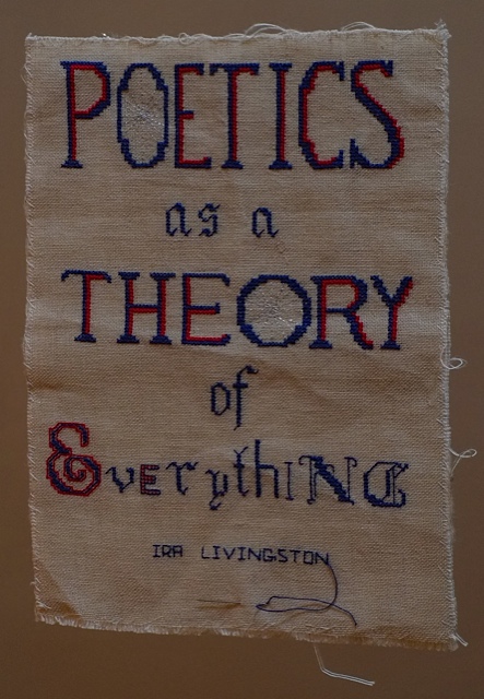 “Poetics as a Theory of Everything,” cross-stitched by Maria Damon and quoting Ira Livingston. Damon made the piece to serve as the cover image for Livingston’s book, Poetics as a Theory of Everything, forthcoming, 2014. Image courtesy of Ira Livingston and Maria Damon. “Poetics as a Theory of Everything." Maria Damon and Ira Livingston.