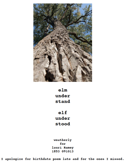 poem with image of a tree at the top: "elm / under / stand // elf / under / stood" (weatherly / for / lauri Ramey / 1853 091013 // I apologize for birthdate poem late and for the ones I missed.)